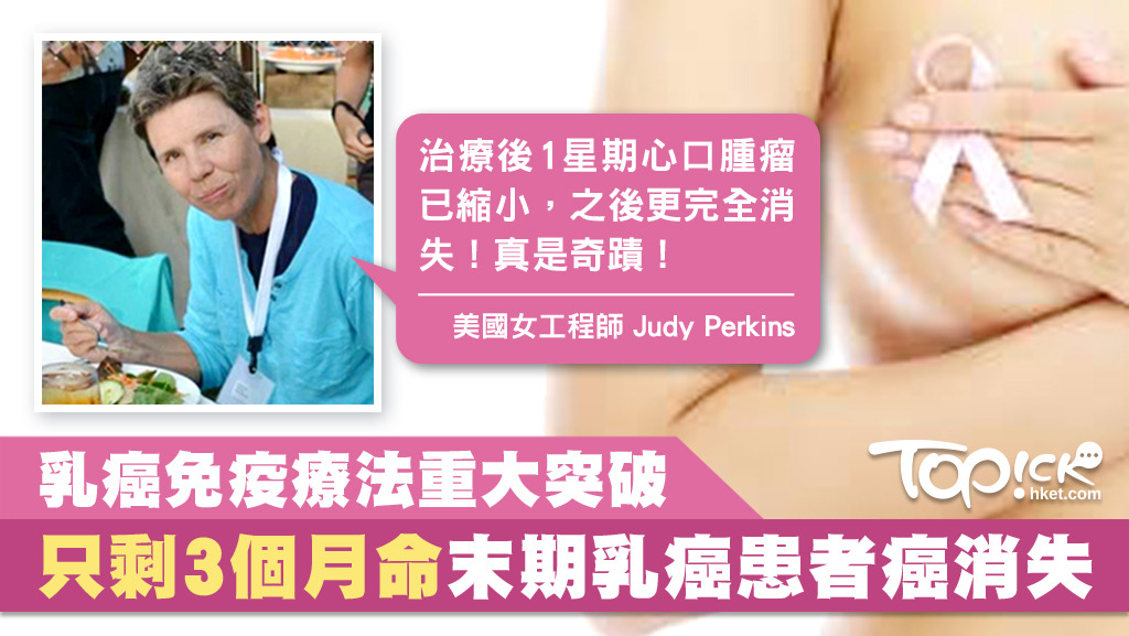 乳癌治療新突破！原只餘下3個月壽命的末期乳癌女患者Judy Perkins，接受最新的免疫療法後，癌細胞完全消失，回復正常生活，2年後均沒有復發。