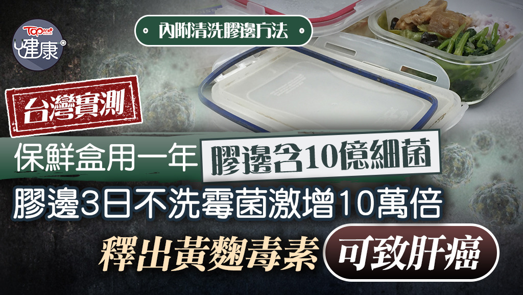 保鮮盒用一年膠邊含10億細菌，釋出黃麴毒素傷肝腎嚴重可致肝癌。