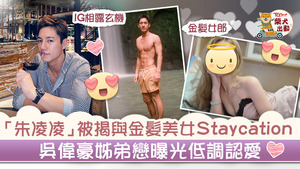 《開心速遞》的「朱凌凌」吳偉豪被揭與金髮美女一起Staycation。