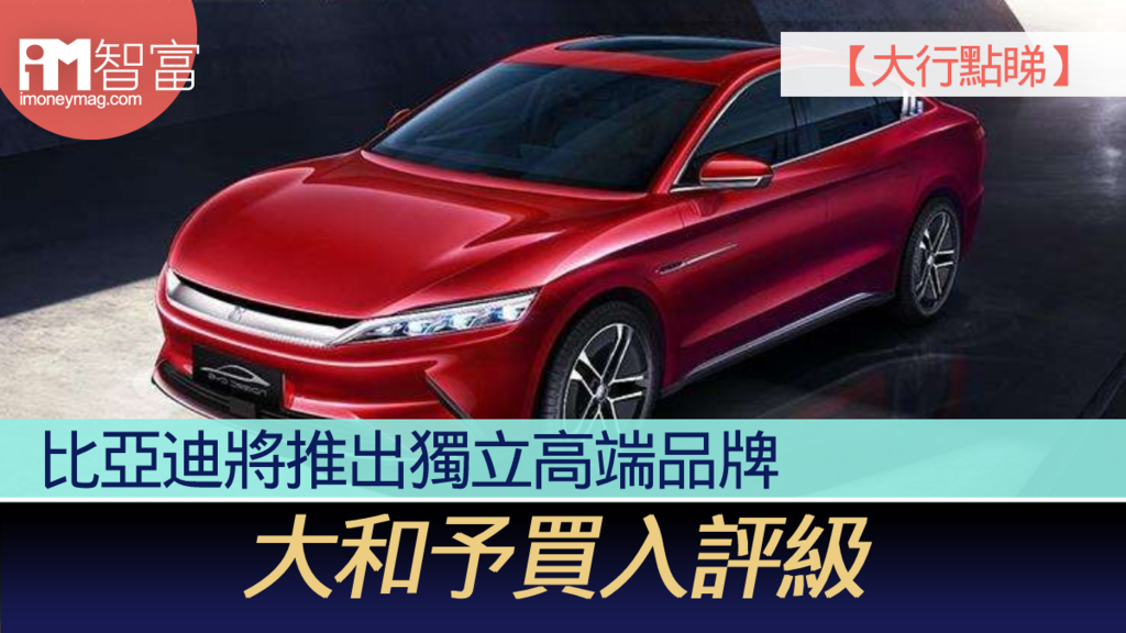 【大行點睇】比亞迪將推出獨立高端品牌 大和予買入評級