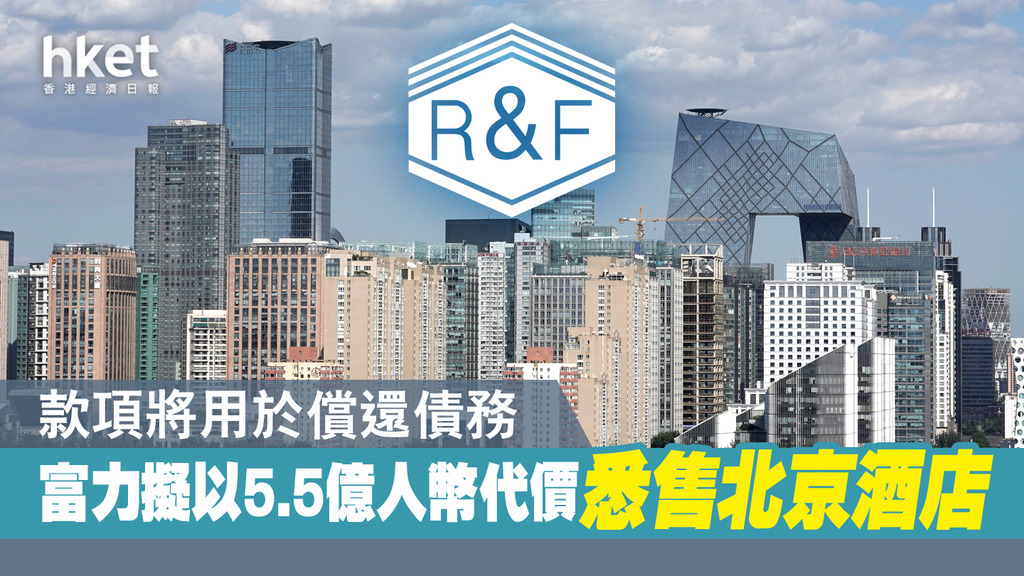 【內房危機】富力彈近3% 擬以5.5億人幣代價悉售北京酒店 用於償還債務