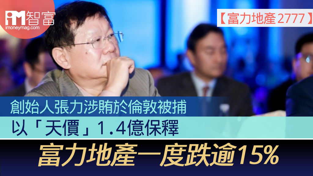 【富力地產 2777】 創始人張力涉賄於倫敦被捕 以「天價」1.4億保釋 富力地產一度跌逾15%