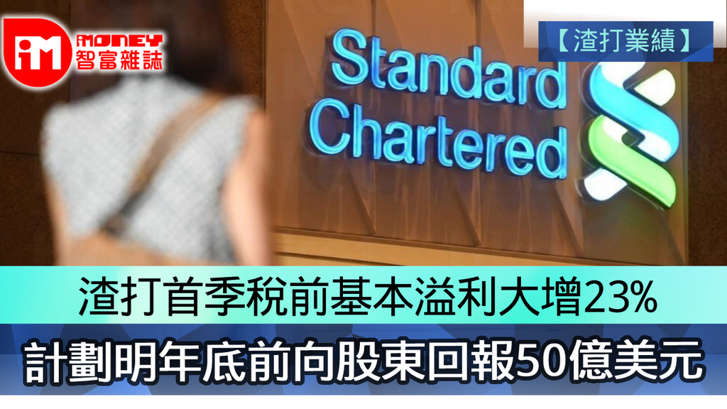 【渣打業績】 渣打首季稅前基本溢利大增23% 計劃明年底前向股東回報50億美元
