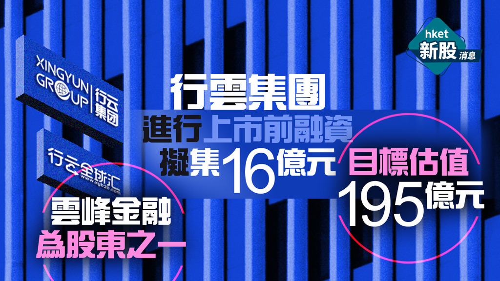 【新股IPO】行雲集團進行上市前融資擬集16億元、目標估值195億元　雲峰金融為股東之一