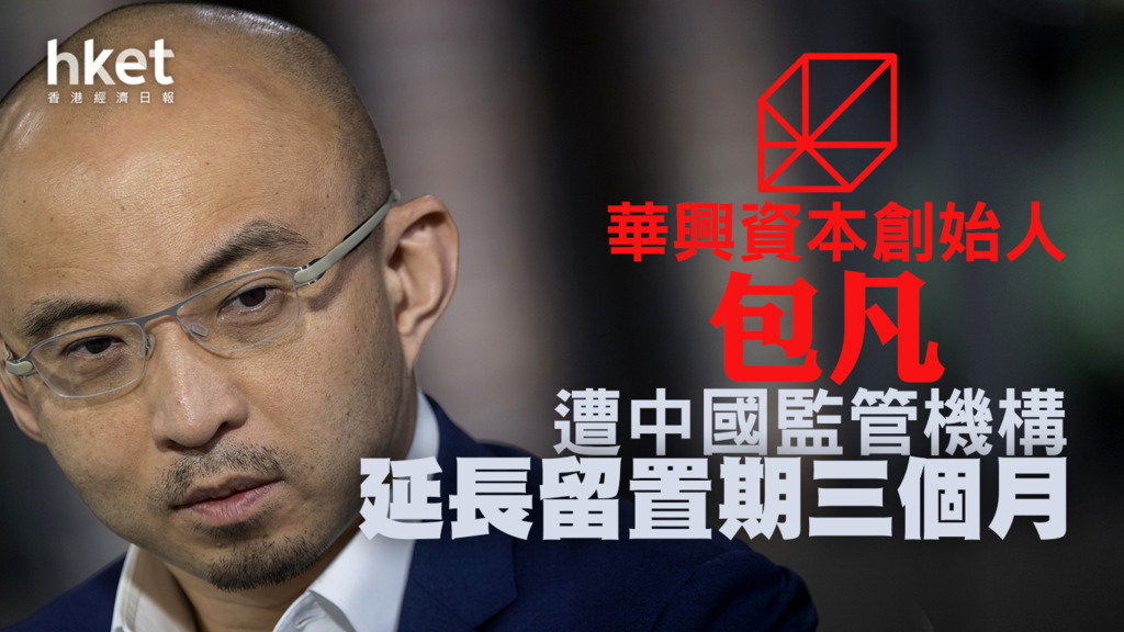 【中資投行】華興資本創始人包凡遭中國監管機構延長留置期三個月