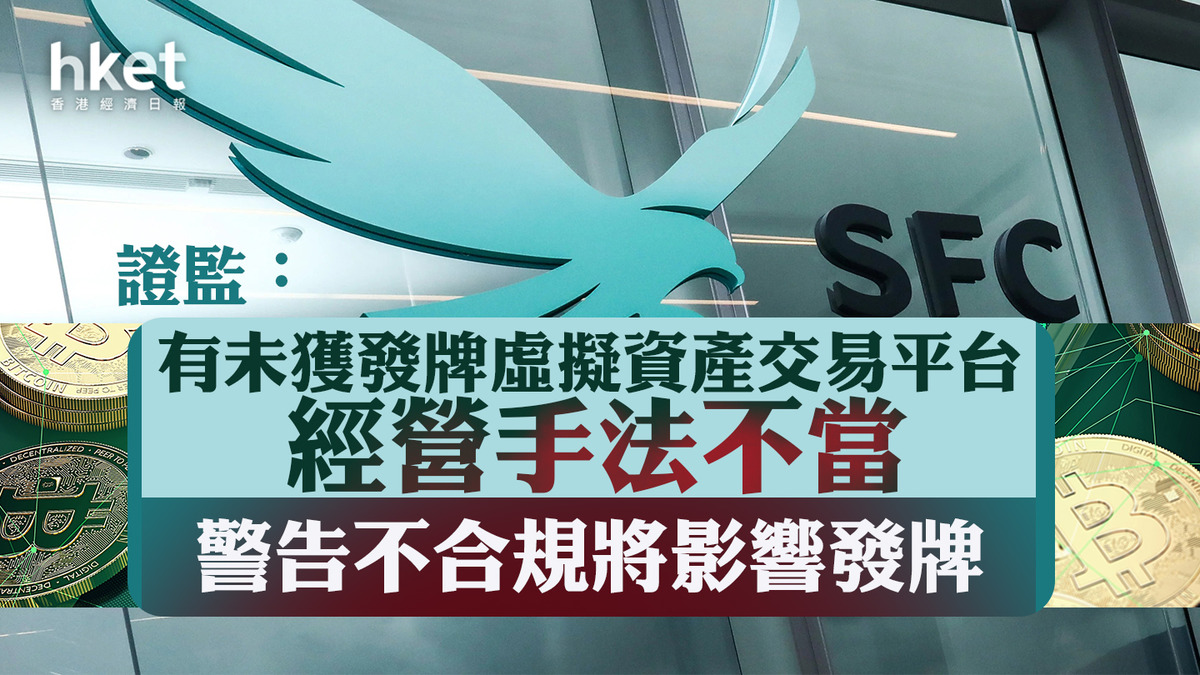 虛擬資產】證監會批評有未發牌交易平台經營手法不當警告失實、不合規將影響發牌