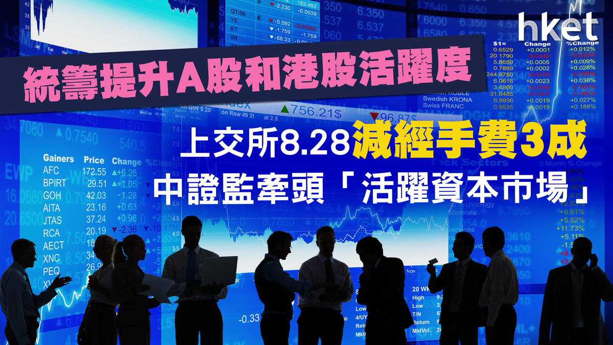 A股減費】滬深交易所8.28減經手費3成中證監：關注減印花稅呼籲、統籌提升A股和港股活躍度