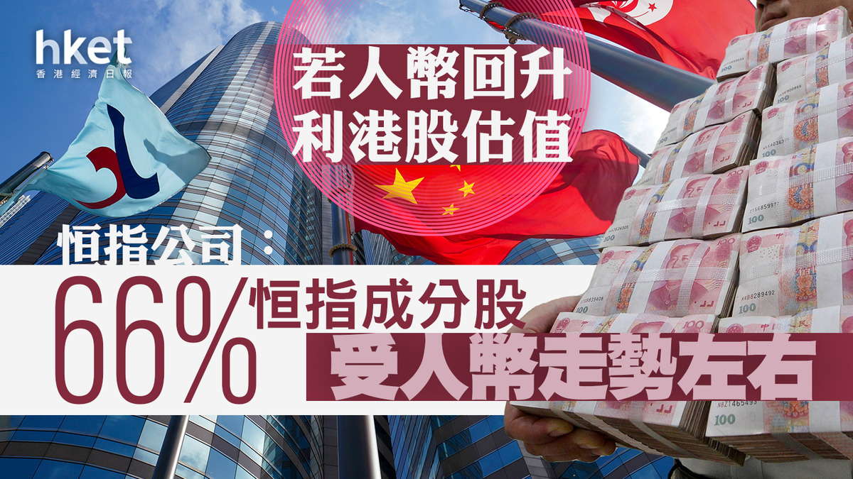 恒生指數】恒指公司：66%恒指成分股受人幣走勢左右若人幣回升利港股估值