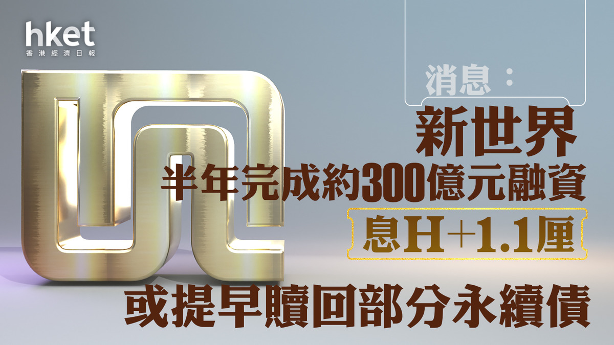 新世界17】消息：新世界半年完成約300億元融資、息H+1.1厘或提早贖回部分永續債