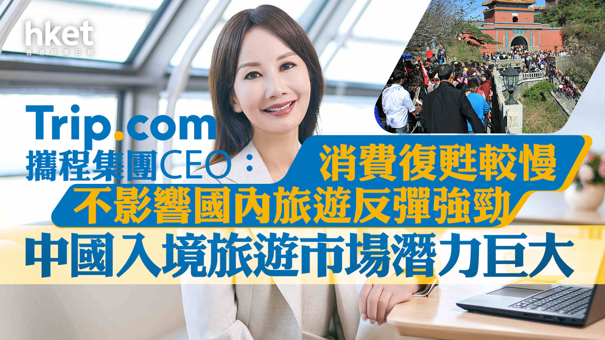 旅遊股】攜程集團CEO： 消費復甦較慢不影響國內旅遊反彈強勁中國入境旅遊市場潛力巨大