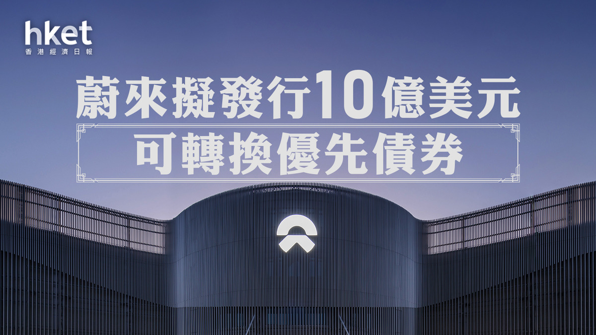 蔚來9866】149億掟蔚來美股股價挫17% 4年最傷蔚來擬發行10億美元可轉換優先債券