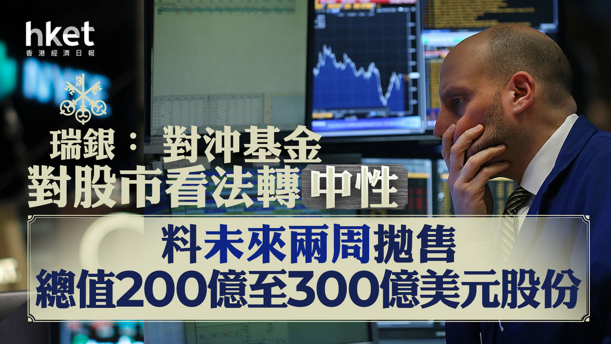 大戶部署】瑞銀：對沖基金對股市看法轉中性料未來兩周拋售總值200億至300億美元股份