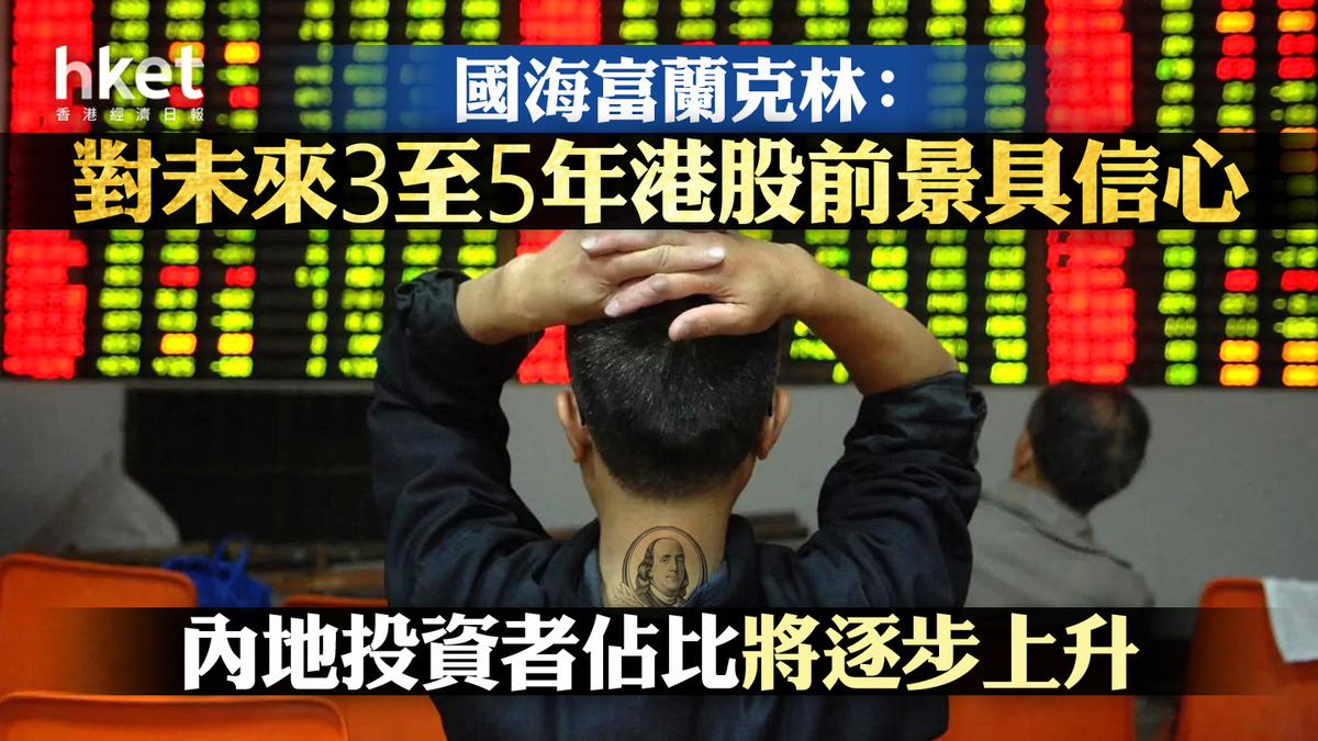 大行看法】國海富蘭克林：對未來3至5年港股前景具信心內地投資者佔比將逐步上升