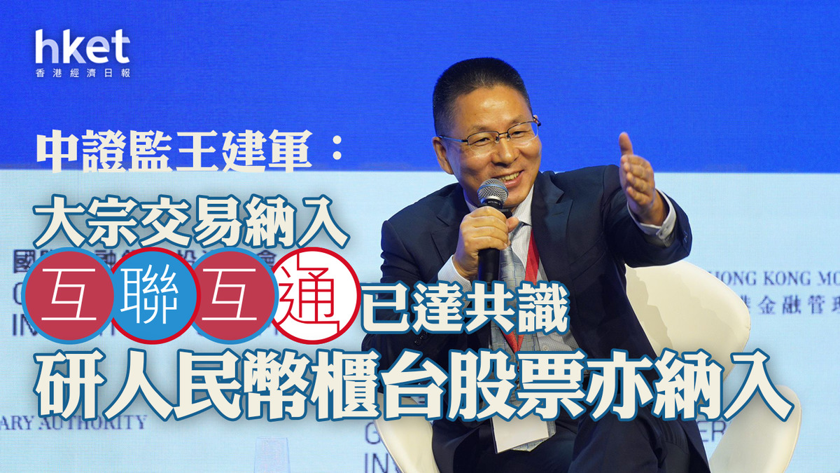 金融峰會】中證監王建軍：大宗交易納入互聯互通已達共識研人民幣櫃台股票亦納入