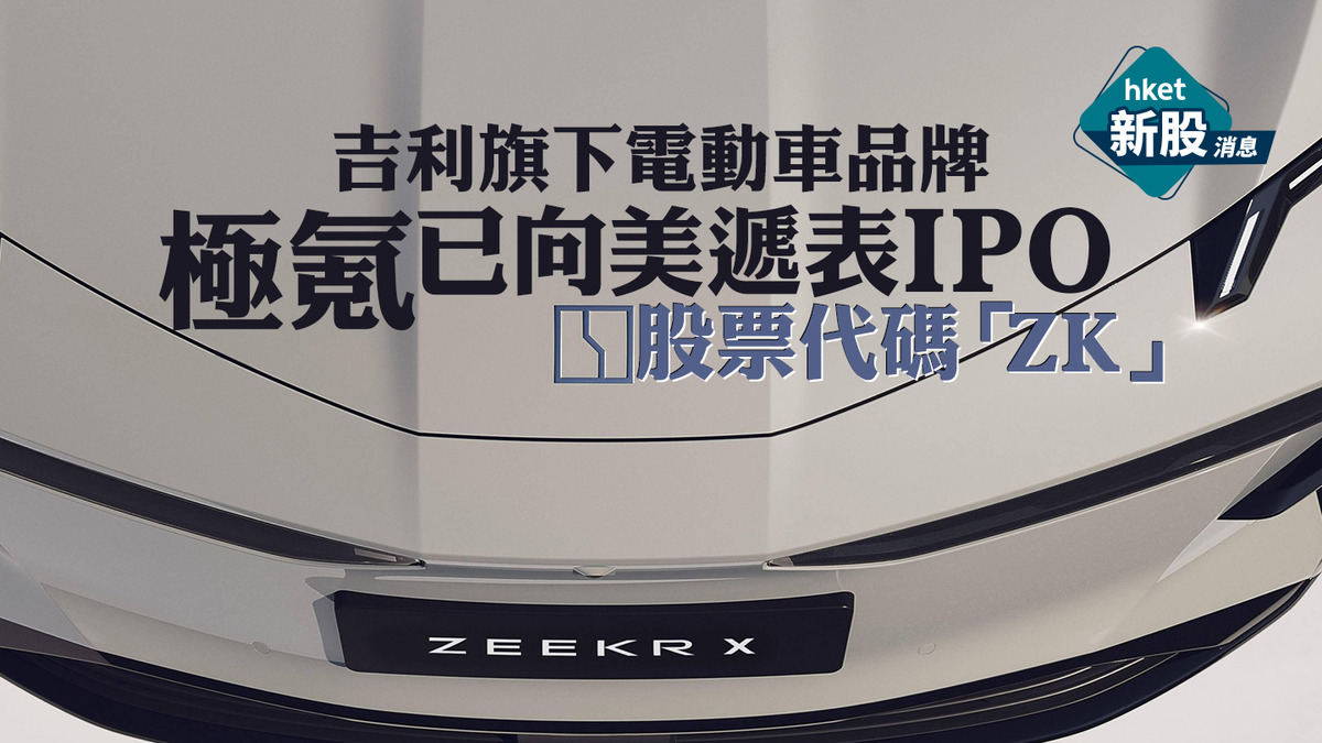 新股IPO】吉利旗下電動車品牌極氪已向美證交會遞表IPO 股票代碼「ZK」