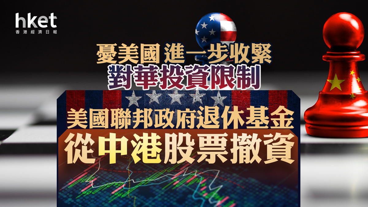 中美關係】美國聯邦政府退休基金從中港股票撤資憂美國進一步收緊對華投資限制