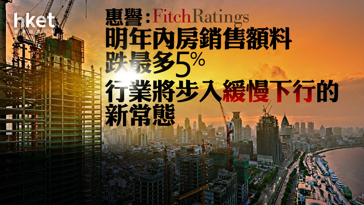 【內房危機】惠譽：明年內房銷售額料跌最多5% 行業步入緩慢下行的新常態