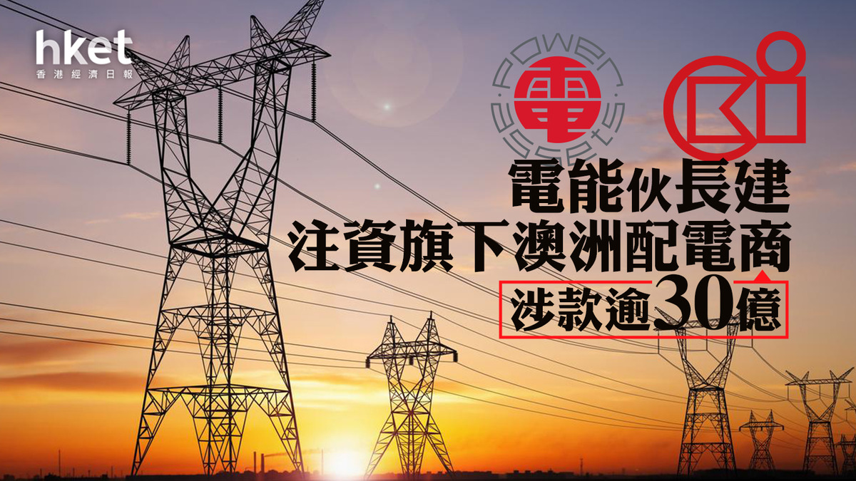 【電能6】電能伙長建注資旗下澳洲配電商、涉款逾30億 電能毋須就交易動用額外現金資源