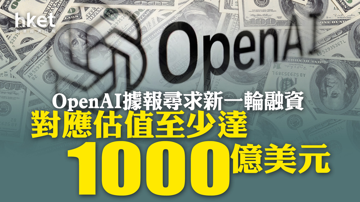 ChatGPT母企】OpenAI據報尋求新一輪融資對應估值至少達1000億美元