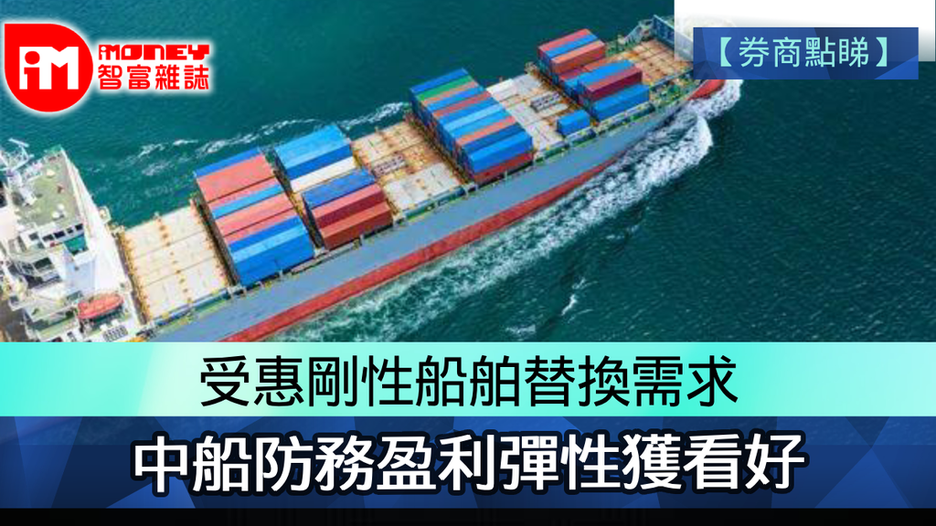 【券商點睇】受惠剛性船舶替換需求 中船防務盈利彈性獲看好