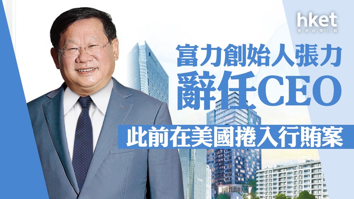 【富力2777】富力創始人張力辭任CEO 此前在美國捲入行賄案