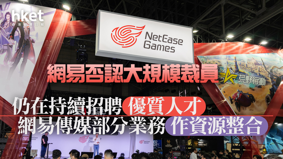 裁員潮】網易否認大規模裁員仍在持續招聘優質人才、網易傳媒部分業務作資源整合