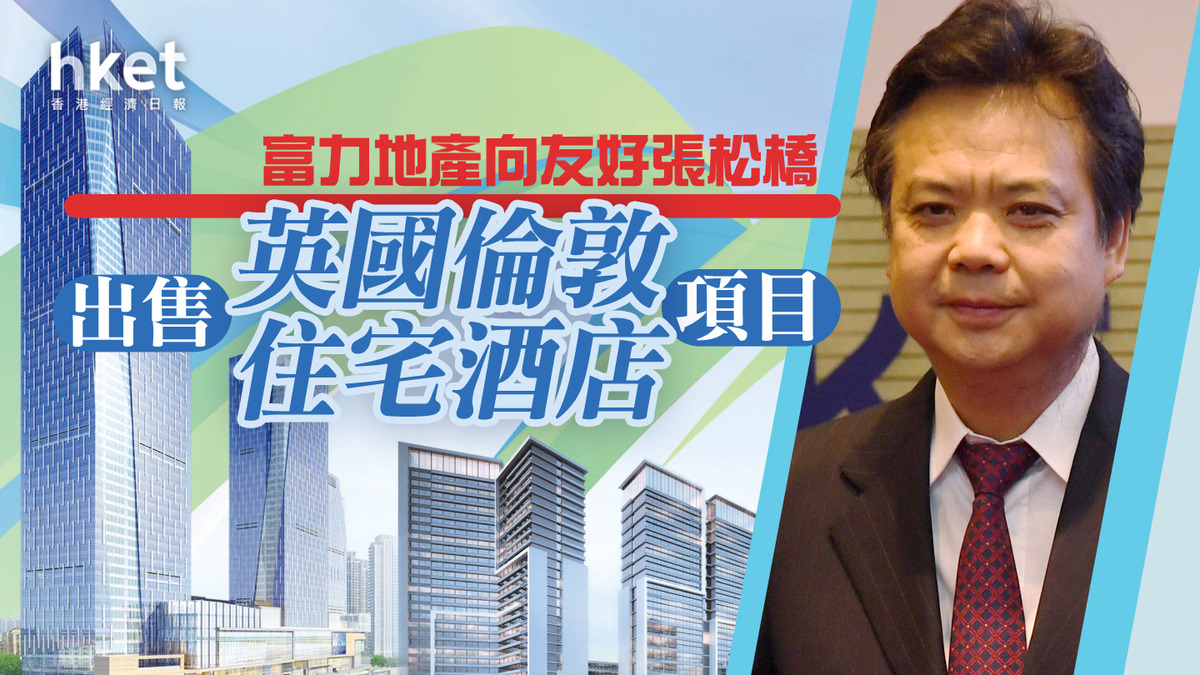 內房危機｜富力地產向友好張松橋出售英國倫敦住宅酒店項目 代價為結算註銷本金8億美元現有票據