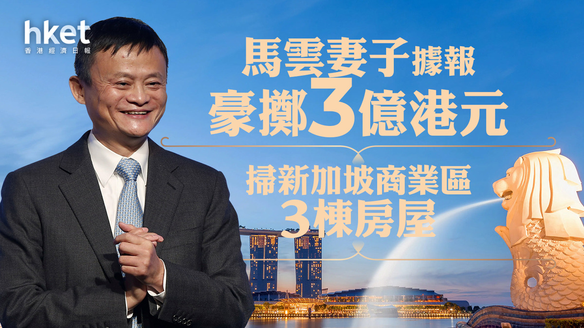 馬雲行蹤｜馬雲妻子據報豪擲3億港元掃新加坡商業區3棟房屋