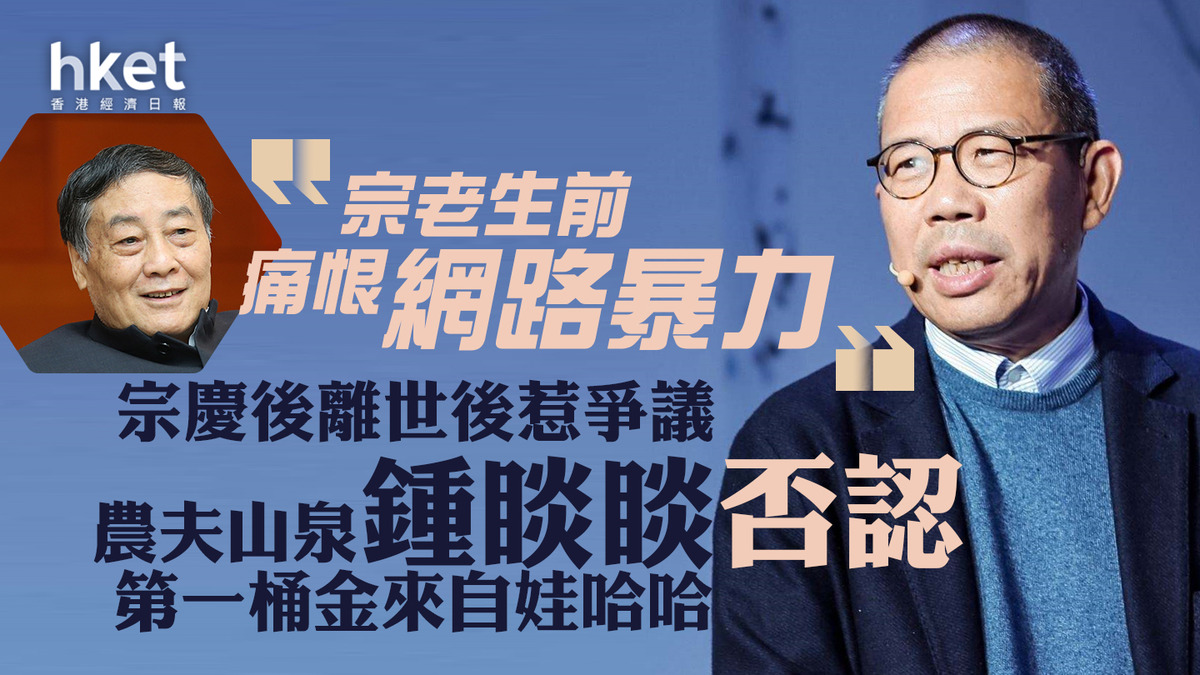 中國首富｜農夫山泉鍾睒睒否認第一桶金來自娃哈哈、純淨水之爭握手言和 「宗老生前痛恨網路暴力」