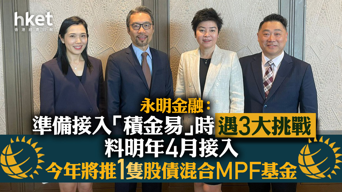 MPF｜永明金融：準備接入「積金易」時遇3大挑戰、料明年4月接入今年將推1隻股債混合MPF基金