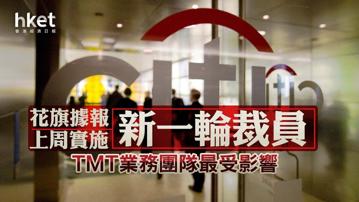 Citi花旗重組｜花旗據報上周實施新一輪裁員TMT業務團隊最受影響