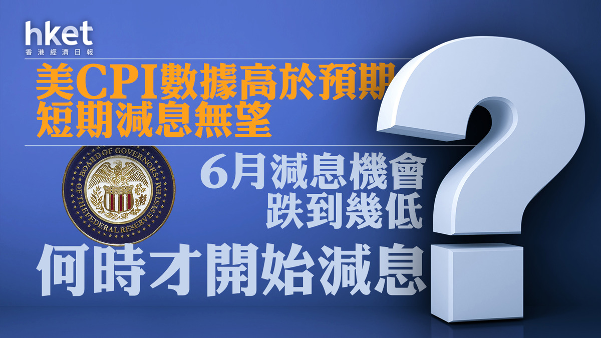 美國減息｜美CPI數據高於預期短期減息無望市場預期6月減息機會跌到幾低？何時才開始減息？