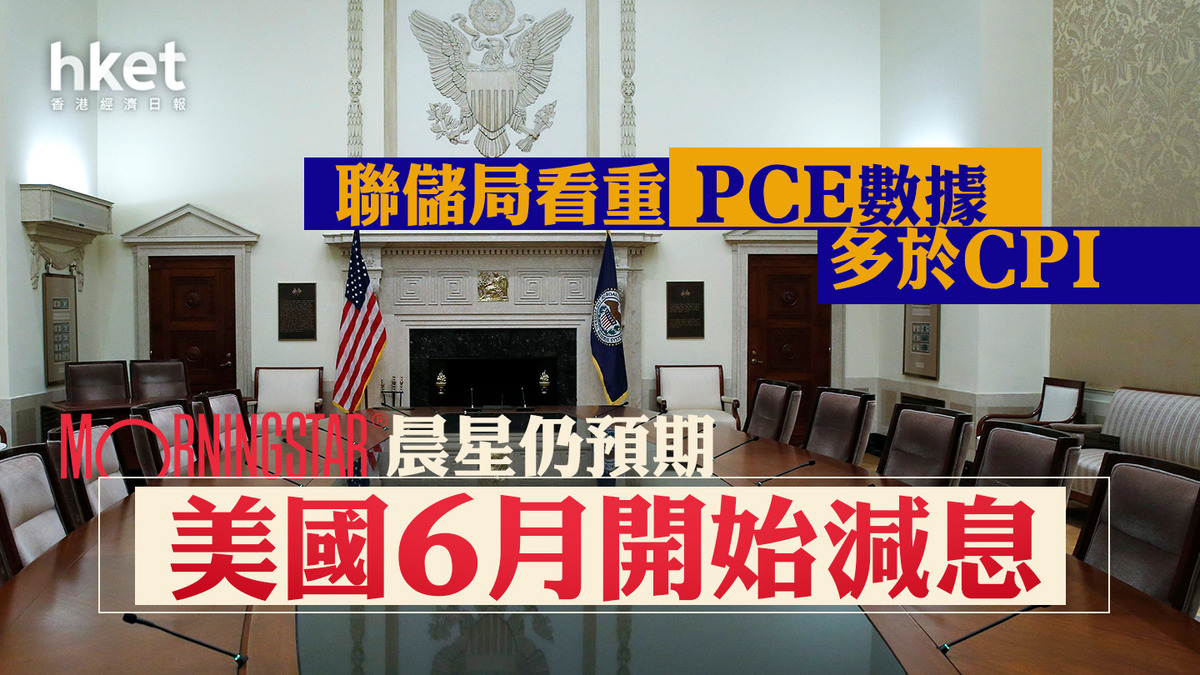 美國減息｜晨星：聯儲局看重PCE數據多於CPI 仍預期6月開始減息