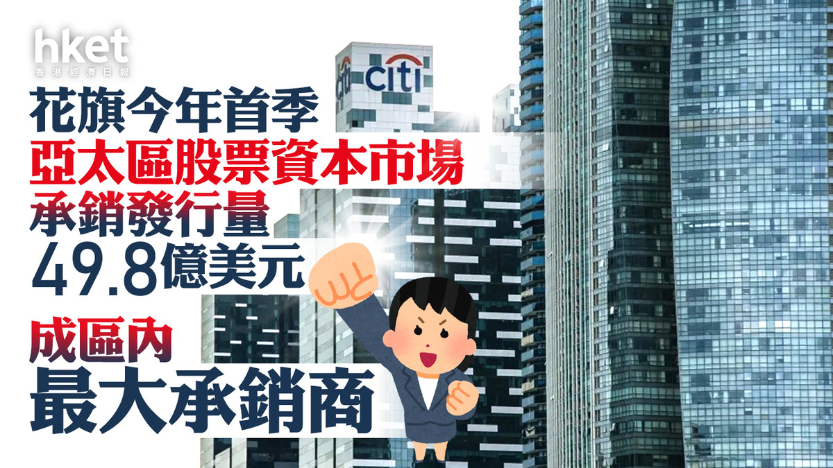 投資銀行｜花旗今年首季亞太區股票資本市場承銷發行量49.8億美元成區內最大承銷商