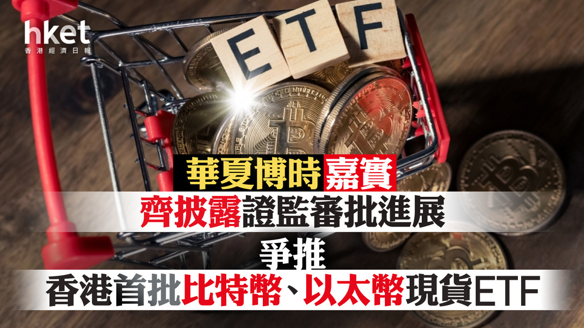 比特幣ETF｜華夏博時嘉實齊披露證監審批進展爭推香港首批比特幣、以太幣現貨ETF（第二版）