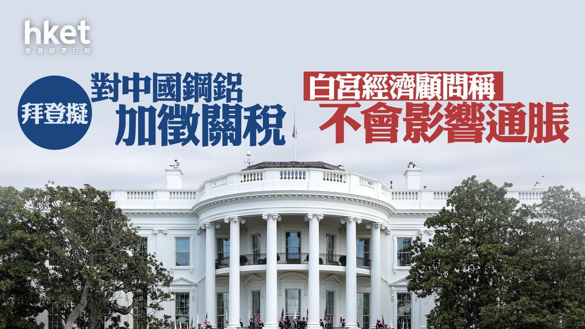 美國經濟｜拜登擬對中國鋼鋁加徵關稅白宮經濟顧問稱不會影響通脹