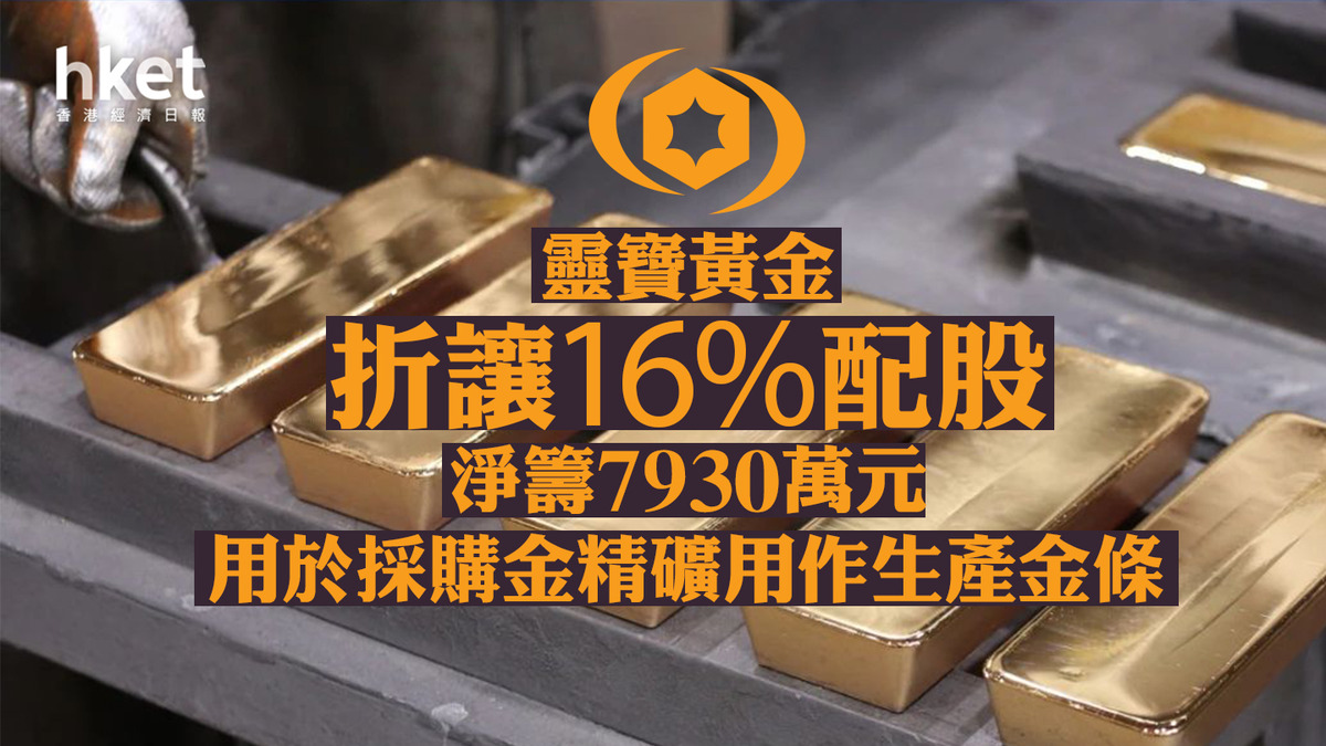 配股潮｜一周內兩隻黃金相關股配股靈寶黃金折讓16%配股淨籌7930萬元、用於採購金精礦用作生產金條股價跌逾8%後倒升