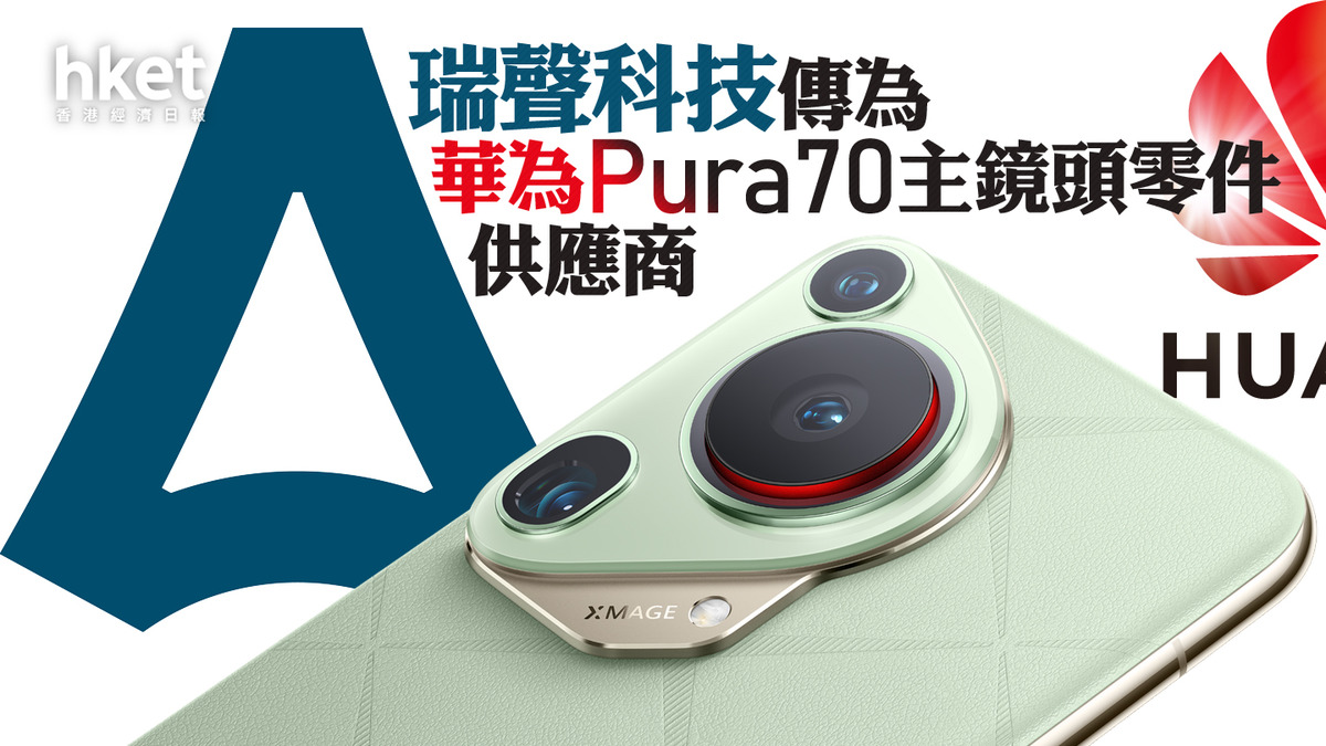 華為手機｜瑞聲科技傳為華為Pura70主鏡頭零件供應商股價升逾2% 舜宇亦倒升