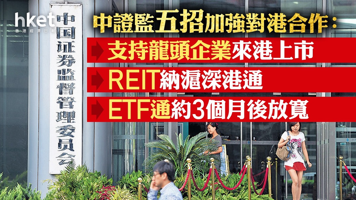 互聯互通｜中證監推五招加強對港合作房託基金納滬深港通、ETF通約3個月後放寬、支持龍頭企業來港上市