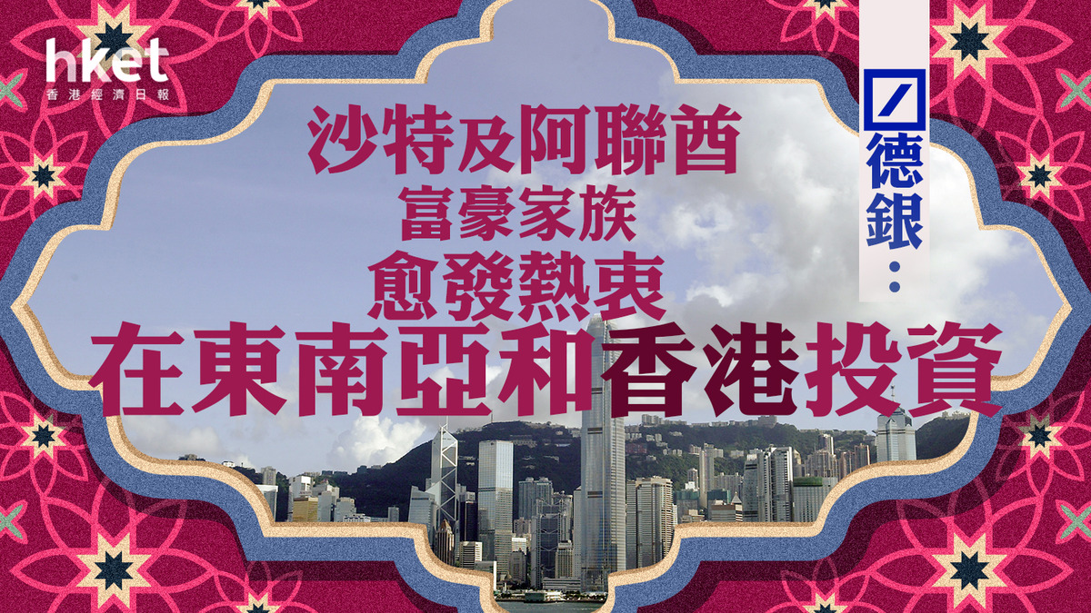 投行動向｜德銀：沙特及阿聯酋富豪家族愈發熱衷在香港和東南亞投資