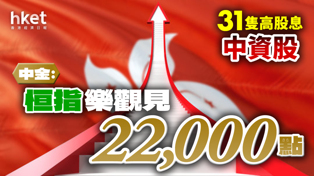 中金︰恒指樂觀見22 000點 惟市場分歧開始加大（附31隻高股息中資股）