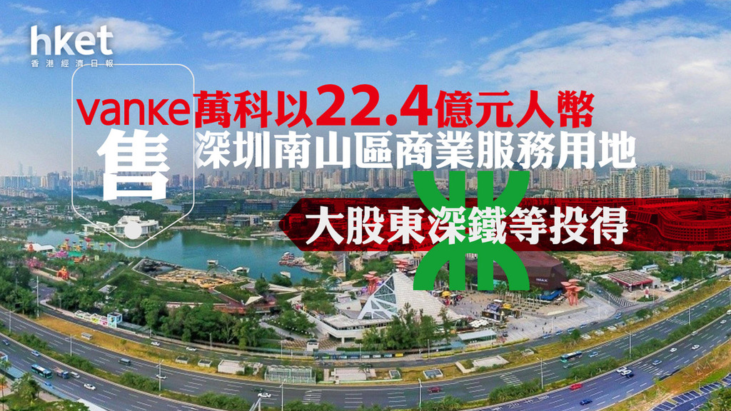 內房危機｜萬科以22.4億元人幣售深圳南山區商業服務用地　大股東深鐵等投得