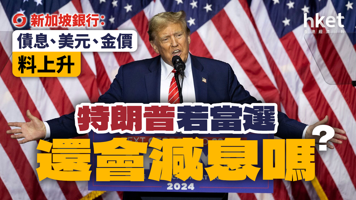 特朗普若當選還會減息嗎？新加坡銀行：債息、美元、金價料上升