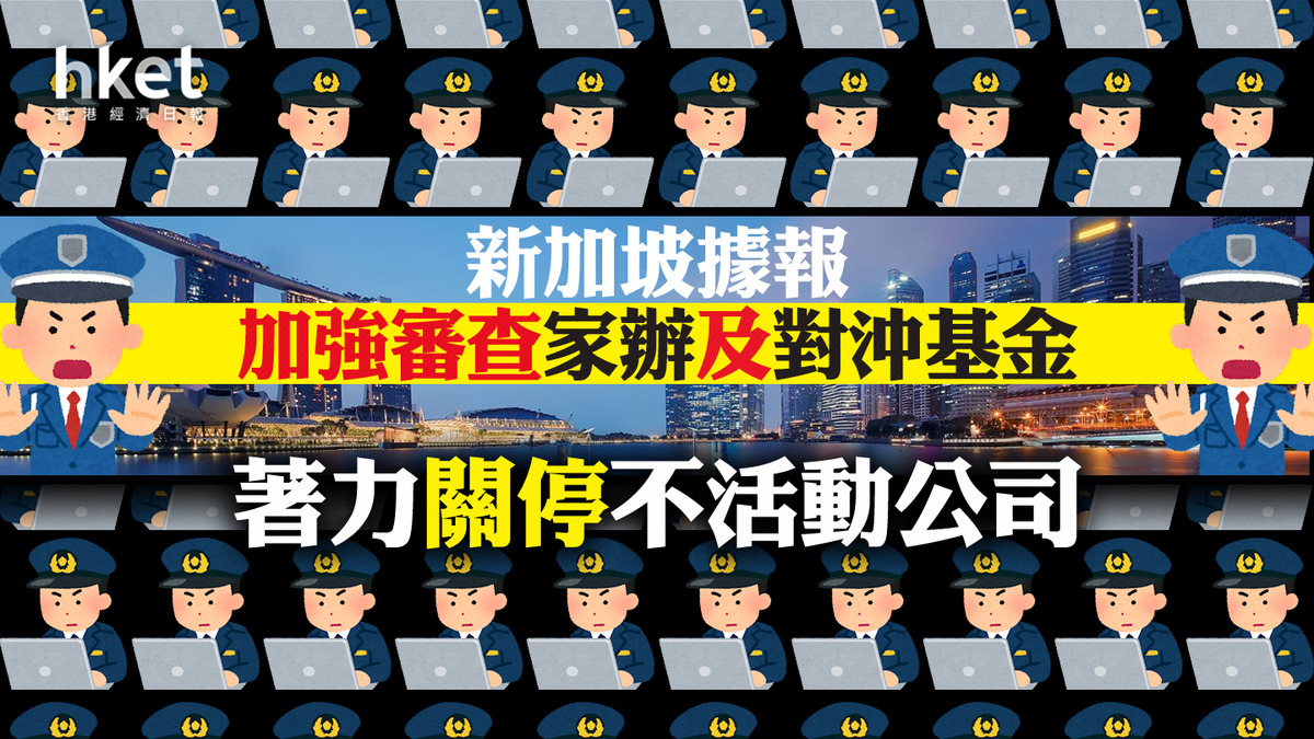 家族辦公室｜新加坡據報加強審查家辦及對沖基金著力關停不活動公司