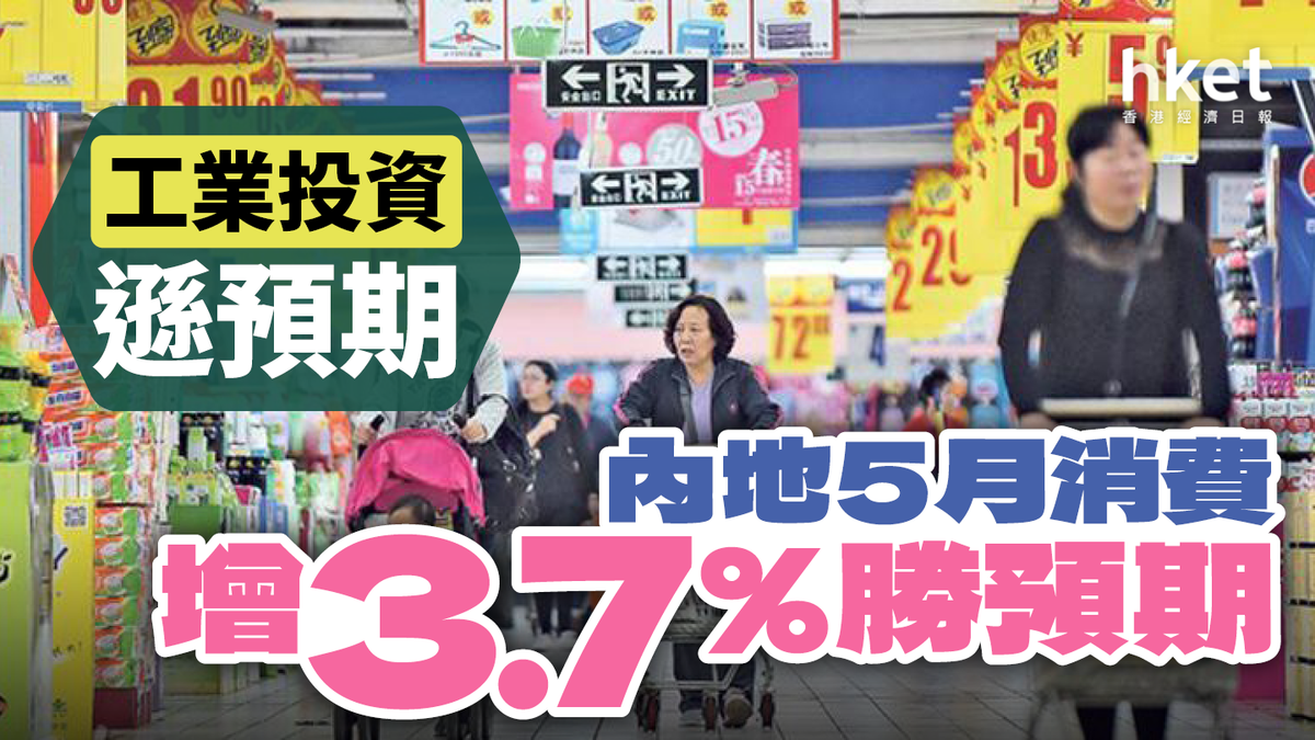 內地5月消費增3 7 勝預期 工業投資遜預期 香港經濟日報 中國頻道 經濟脈搏 D240617