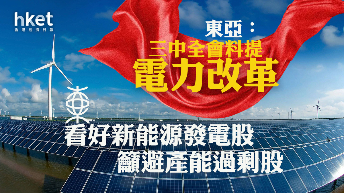電力股分析｜東亞：三中全會料提電力改革看好新能源發電股、籲避產能過剩股