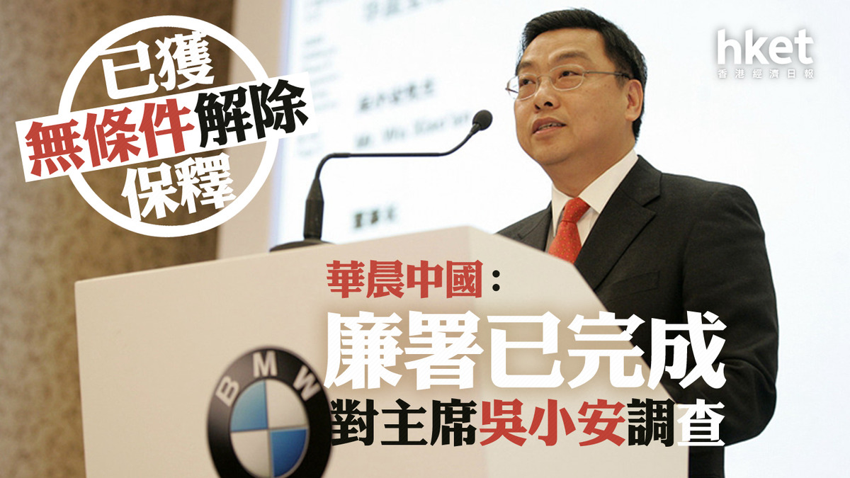 華晨1114｜華晨中國：廉署已完成對主席吳小安調查、不會進一步採取行動已獲無條件解除保釋、案件現已完結