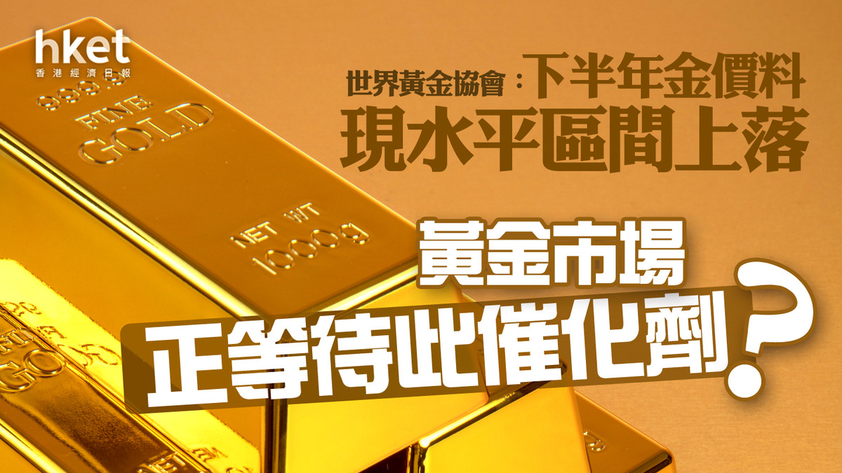 金價｜國際金價升1% 世界黃金協會：下半年金價料現水平區間上落、黃金市場正等待此催化劑