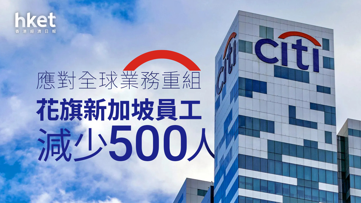 花旗重組｜花旗新加坡員工減少500人應對全球業務重組