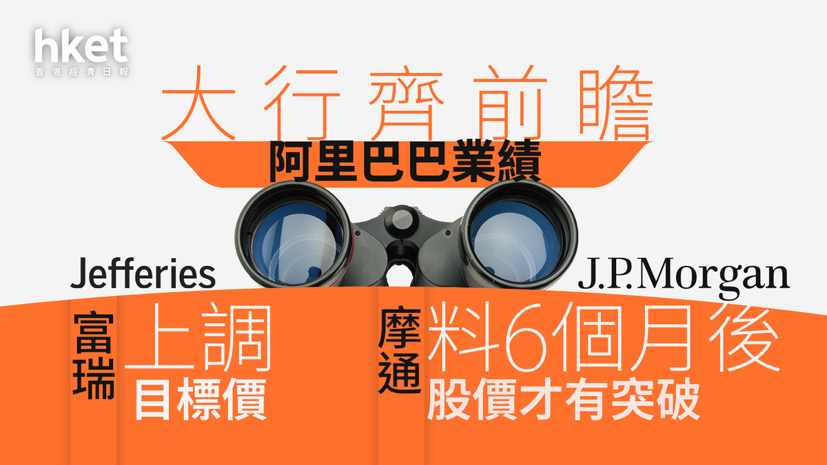 9988大行報告｜大行齊前瞻阿里巴巴業績富瑞上調目標價、摩通料未來3至6個月區間上落